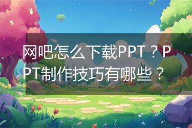 网吧怎么下载PPT？PPT制作技巧有哪些？