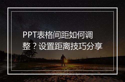 PPT表格间距如何调整？设置距离技巧分享