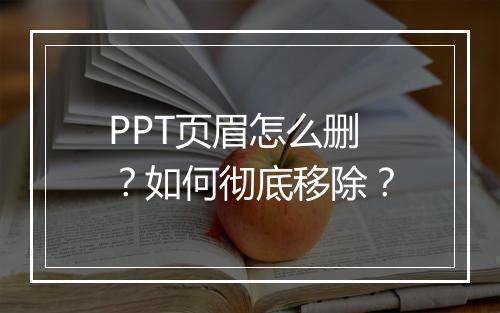 PPT页眉怎么删？如何彻底移除？
