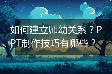 如何建立师幼关系？PPT制作技巧有哪些？
