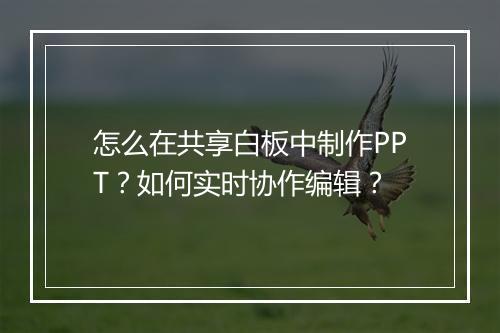 怎么在共享白板中制作PPT？如何实时协作编辑？