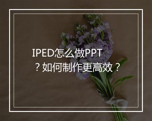 IPED怎么做PPT？如何制作更高效？