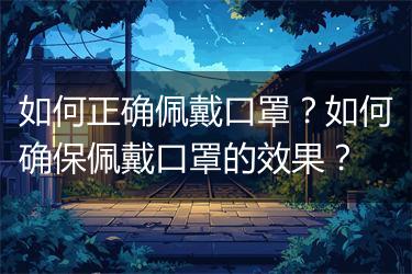 如何正确佩戴口罩?如何确保佩戴口罩的效果?