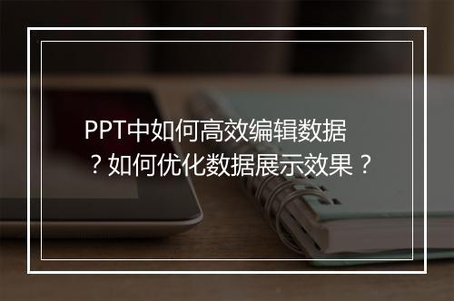 PPT中如何高效编辑数据？如何优化数据展示效果？