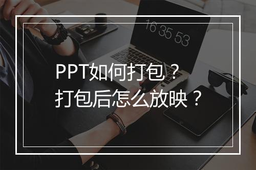 PPT如何打包？打包后怎么放映？