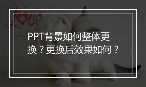 PPT背景如何整体更换？更换后效果如何？