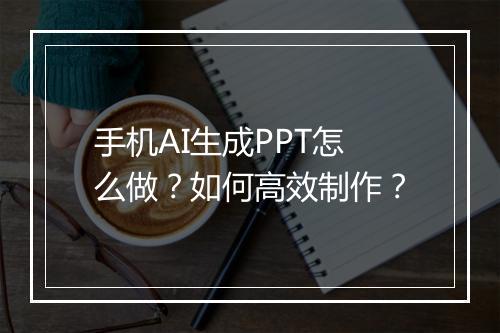 手机AI生成PPT怎么做？如何高效制作？