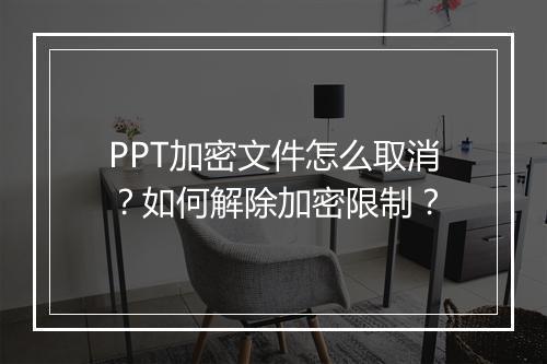 PPT加密文件怎么取消?如何解除加密限制?