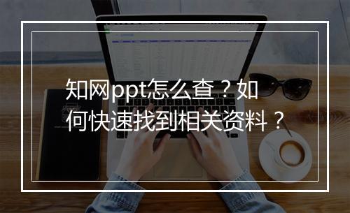 知网ppt怎么查？如何快速找到相关资料？