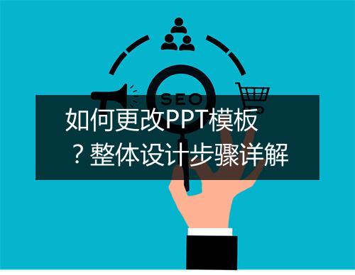 如何更改PPT模板？整体设计步骤详解