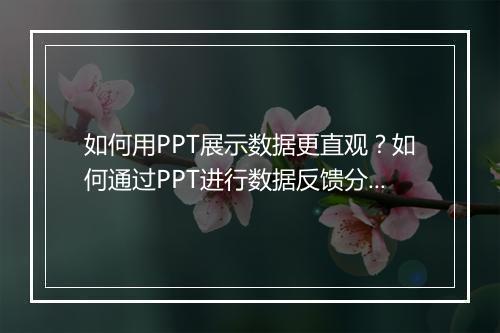 如何用PPT展示数据更直观?如何通过PPT进行数据反馈分析?