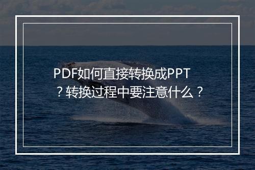 PDF如何直接转换成PPT?转换过程中要注意什么?