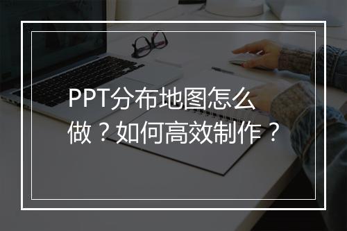 PPT分布地图怎么做？如何高效制作？