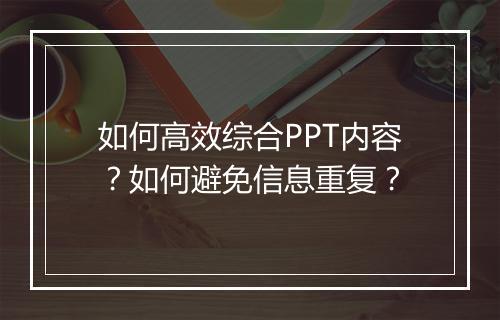 如何高效综合PPT内容？如何避免信息重复？