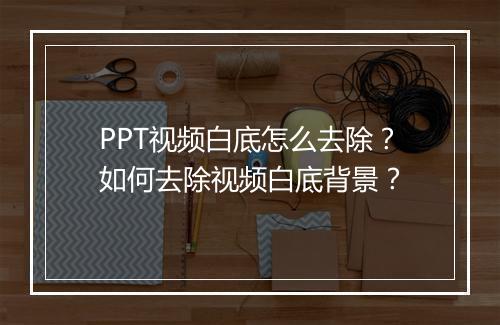 PPT视频白底怎么去除？如何去除视频白底背景？