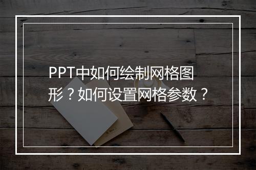 PPT中如何绘制网格图形？如何设置网格参数？