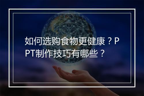 如何选购食物更健康?PPT制作技巧有哪些?