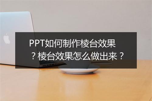 PPT如何制作棱台效果？棱台效果怎么做出来？