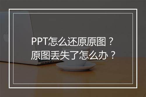 PPT怎么还原原图？原图丢失了怎么办？