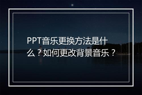 PPT音乐更换方法是什么？如何更改背景音乐？