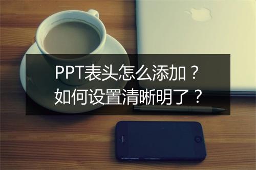 PPT表头怎么添加？如何设置清晰明了？