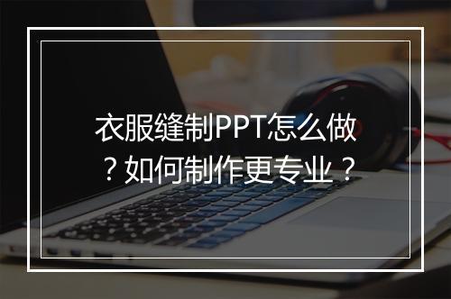 衣服缝制PPT怎么做？如何制作更专业？