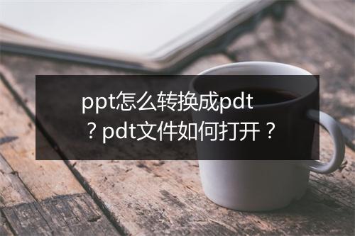 ppt怎么转换成pdt？pdt文件如何打开？