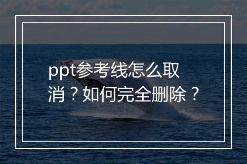 ppt参考线怎么取消？如何完全删除？