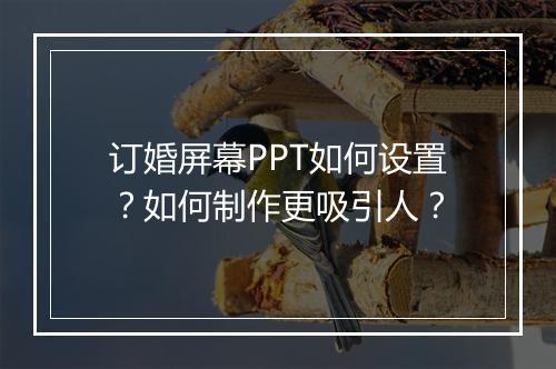 订婚屏幕PPT如何设置？如何制作更吸引人？