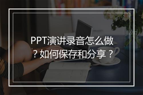 PPT演讲录音怎么做？如何保存和分享？