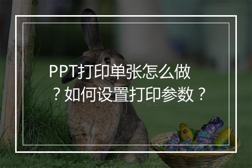 PPT打印单张怎么做?如何设置打印参数?