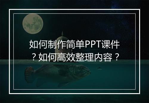 如何制作简单PPT课件？如何高效整理内容？