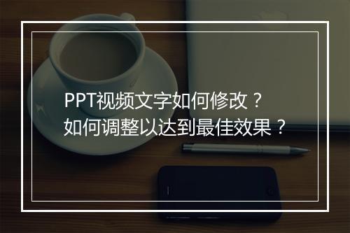 PPT视频文字如何修改？如何调整以达到最佳效果？