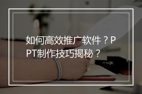 如何高效推广软件？PPT制作技巧揭秘？