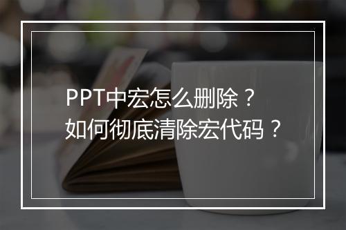 PPT中宏怎么删除？如何彻底清除宏代码？