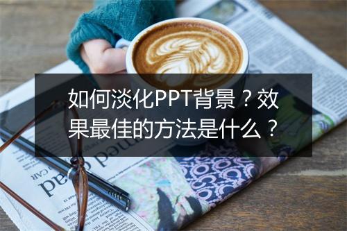 如何淡化PPT背景？效果最佳的方法是什么？