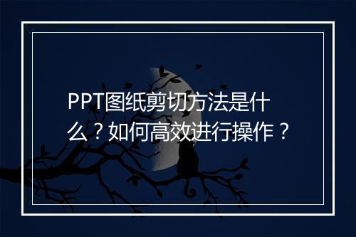 PPT图纸剪切方法是什么？如何高效进行操作？