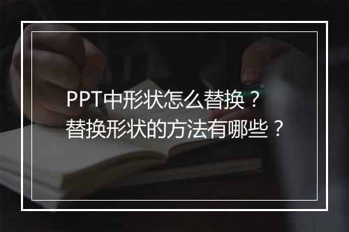 PPT中形状怎么替换？替换形状的方法有哪些？