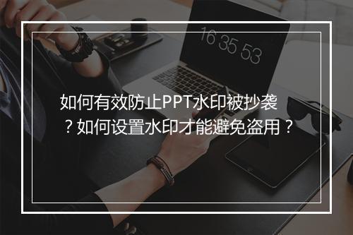 如何有效防止PPT水印被抄袭?如何设置水印才能避免盗用?