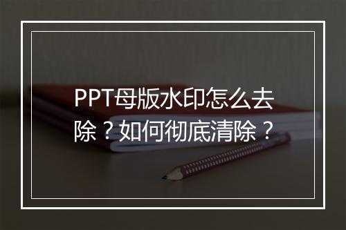 PPT母版水印怎么去除？如何彻底清除？