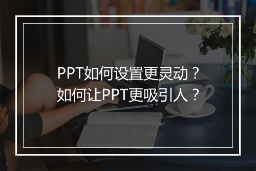 PPT如何设置更灵动？如何让PPT更吸引人？