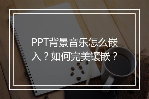 PPT背景音乐怎么嵌入？如何完美镶嵌？