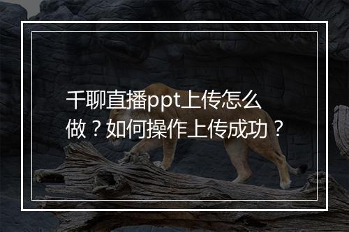 千聊直播ppt上传怎么做？如何操作上传成功？