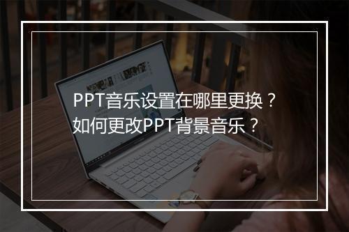 PPT音乐设置在哪里更换?如何更改PPT背景音乐?