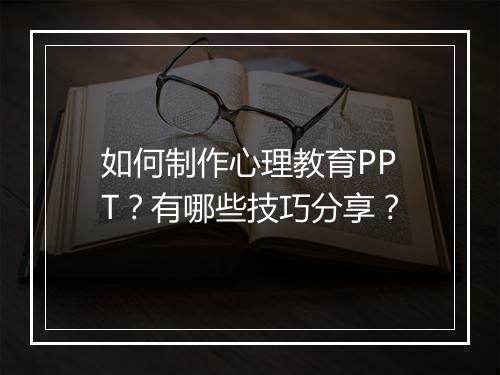 如何制作心理教育PPT？有哪些技巧分享？