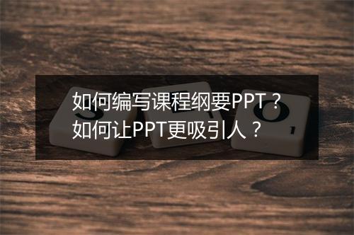 如何编写课程纲要PPT？如何让PPT更吸引人？