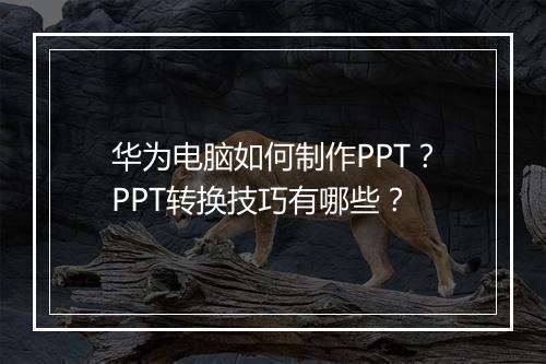 华为电脑如何制作PPT？PPT转换技巧有哪些？