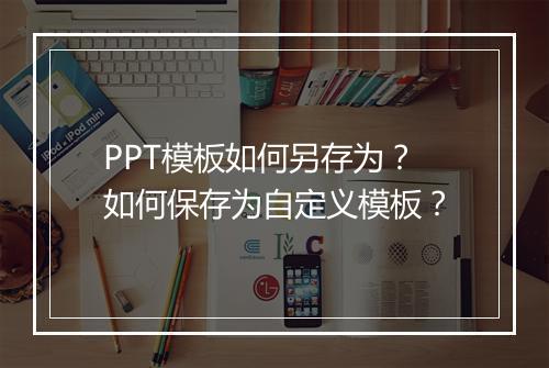 PPT模板如何另存为?如何保存为自定义模板?