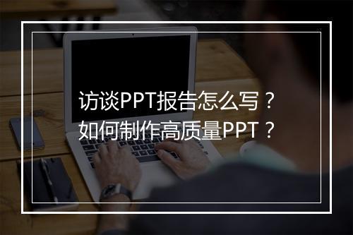 访谈PPT报告怎么写?如何制作高质量PPT?