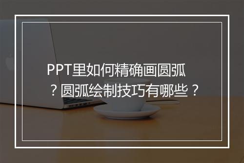 PPT里如何精确画圆弧？圆弧绘制技巧有哪些？